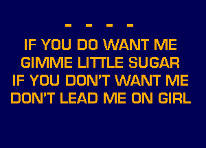 IF YOU DO WANT ME
GIMME LITI'LE SUGAR
IF YOU DON'T WANT ME
DON'T LEAD ME ON GIRL