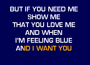 BUT IF YOU NEED ME
SHOW ME
THAT YOU LOVE ME
AND WHEN
I'M FEELING BLUE
AND I WANT YOU