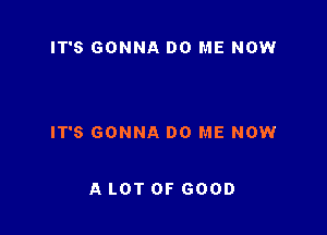 IT'S GONNA DO ME NOW

IT'S GONNA DO ME NOW

A LOT OF GOOD