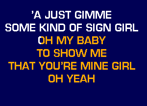 'A JUST GIMME
SOME KIND OF SIGN GIRL
OH MY BABY
TO SHOW ME
THAT YOU'RE MINE GIRL
OH YEAH