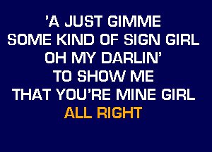 'A JUST GIMME
SOME KIND OF SIGN GIRL
OH MY DARLIN'

TO SHOW ME
THAT YOU'RE MINE GIRL
ALL RIGHT