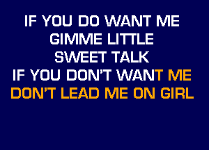 IF YOU DO WANT ME
GIMME LITI'LE
SWEET TALK
IF YOU DON'T WANT ME
DON'T LEAD ME ON GIRL