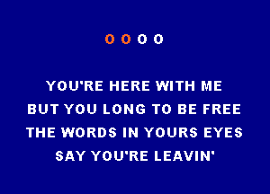 0000

YOU'RE HERE WITH ME
BUT YOU LONG T0 BE FREE
THE WORDS IN YOURS EYES

SAY YOU'RE LEAVIN'