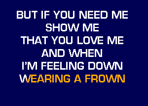 BUT IF YOU NEED ME
SHOW ME
THAT YOU LOVE ME
AND WHEN
I'M FEELING DOWN
WEARING A FROWN