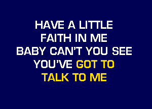 HAVE A LITTLE
FAITH IN ME
BABY CAN'T YOU SEE
YOU'VE GOT TO
TALK TO ME