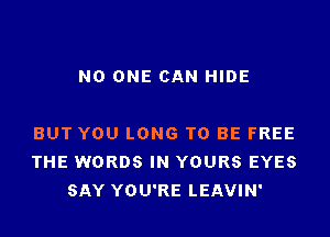 NO ONE CAN HIDE

BUT YOU LONG TO BE FREE
THE WORDS IN YOURS EYES
SAY YOU'RE LEAVIN'