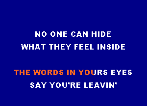 NO ONE CAN HIDE
WHAT THEY FEEL INSIDE

THE WORDS IN YOURS EYES
SAY YOU'RE LEAVIN'