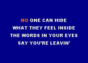 NO ONE CAN HIDE
WHAT THEY FEEL INSIDE
THE WORDS IN YOUR EYES
SAY YOU'RE LEAVIN'