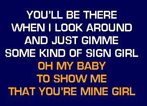 YOU'LL BE THERE
WHEN I LOOK AROUND
AND JUST GIMME
SOME KIND OF SIGN GIRL
OH MY BABY
TO SHOW ME
THAT YOU'RE MINE GIRL