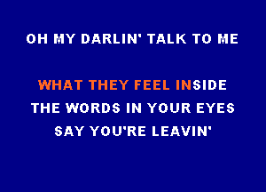 OH MY DARLIN' TALK TO ME

WHAT THEY FEEL INSIDE
THE WORDS IN YOUR EYES
SAY YOU'RE LEAVIN'