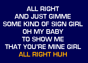 ALL RIGHT
AND JUST GIMME
SOME KIND OF SIGN GIRL
OH MY BABY
TO SHOW ME
THAT YOU'RE MINE GIRL
ALL RIGHT HUH