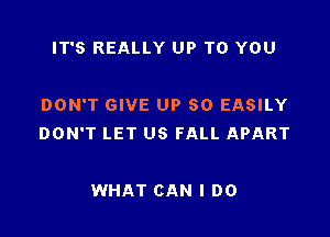 IT'S REALLY UP TO YOU

DON'T GIVE UP 50 EASILY

DON'T LET US FALL APART

WHAT CAN I DO