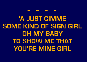 'A JUST GIMME
SOME KIND OF SIGN GIRL
OH MY BABY
TO SHOW ME THAT
YOU'RE MINE GIRL