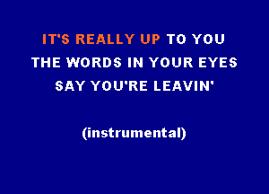 IT'S REALLY UP TO YOU
THE WORDS IN YOUR EYES
SAY YOU'RE LEAVIN'

(instrumental)