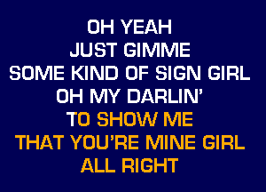 OH YEAH
JUST GIMME
SOME KIND OF SIGN GIRL
OH MY DARLIN'
TO SHOW ME
THAT YOU'RE MINE GIRL
ALL RIGHT