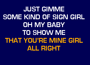 JUST GIMME
SOME KIND OF SIGN GIRL
OH MY BABY
TO SHOW ME
THAT YOU'RE MINE GIRL
ALL RIGHT