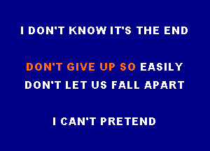 I DON'T KNOW IT'S THE END

DON'T GIVE UP 80 EASILY
DON'T LET US FALL APART

I CAN'T PRETEND