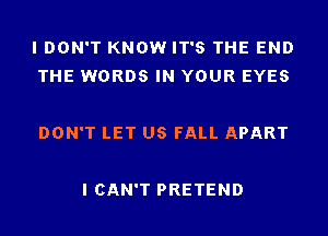 I DON'T KNOW IT'S THE END
THE WORDS IN YOUR EYES

DON'T LET US FALL APART

I CAN'T PRETEND