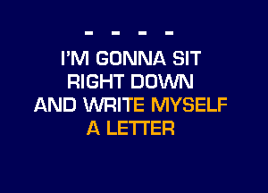 I'M GONNA SIT
RIGHT DOWN

AND WRITE MYSELF
A LETTER