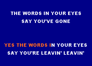 THE WORDS IN YOUR EYES
SAY YOU'VE GONE

YES THE WORDS IN YOUR EYES
SAY YOU'RE LEAVIN' LEAVIN'
