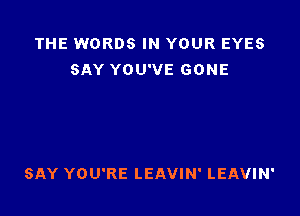 THE WORDS IN YOUR EYES
SAY YOU'VE GONE

SAY YOU'RE LEAVIN' LEAVIN'