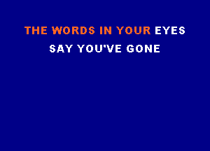 THE WORDS IN YOUR EYES
SAY YOU'VE GONE
