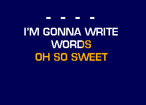 I'M GONNA WRITE
WORDS

0H 30 SWEET