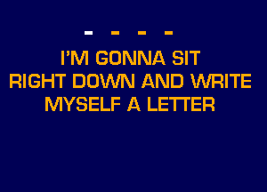 I'M GONNA SIT
RIGHT DOWN AND WRITE
MYSELF A LETTER