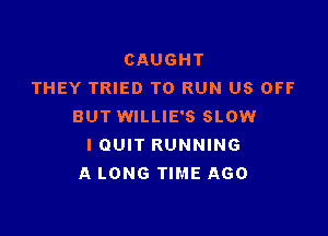 CAUGHT
THEY TRIED TO RUN US OFF
BUT WILLIE'S SLOW

IOUIT RUNNING
A LONG TIME AGO