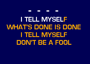 I TELL MYSELF
WHATS DONE IS DONE
I TELL MYSELF
DON'T BE A FOOL