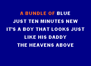 A BUNDLE 0F BLUE
JUST TEN MINUTES NEW
IT'S A BOY THAT LOOKS JUST
LIKE HIS DADDY
THE HEAVENS ABOVE