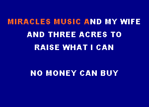 MIRACLES MUSIC AND MY WIFE
AND THREE ACRES TO
RAISE WHAT I CAN

NO MONEY CAN BUY