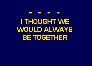 I THOUGHT WE
WOULD ALWAYS

BE TOGETHER