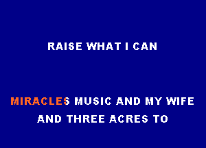 RAISE WHAT I CAN

MIRACLES MUSIC AND MY WIFE
AND THREE ACRES T0