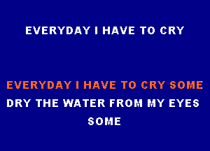 EVERYDAY I HAVE TO CRY

EVERYDAY I HAVE TO CRY SOME
DRY THE WATER FROM MY EYES
SOME