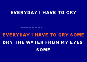 EVERYDAY I HAVE TO CRY

EVERYDAY I HAVE TO CRY SOME
DRY THE WATER FROM MY EYES
SOME