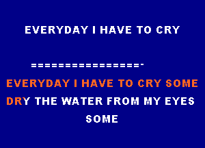 EVERYDAY I HAVE TO CRY

EVERYDAY I HAVE TO CRY SOME
DRY THE WATER FROM MY EYES
SOME