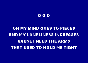 DOD

OH MY MIND GOES TO PIECES
AND MY LDNELINESS INCREASES
CAUSE I NEED THE ARMS
THAT USED TO HOLD ME TIGHT