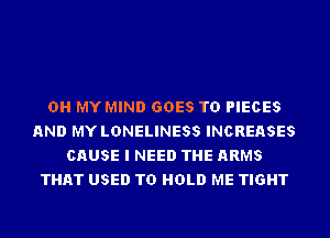 OH MY MIND GOES TO PIECES
AND MY LDNELINESS INCREASES
CAUSE I NEED THE ARMS
THAT USED TO HOLD ME TIGHT