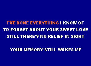 I'VE DONE EVERYTHING I KNOW OF
TD FORGET ABOUT YOUR SWEET LOVE
STILL THERE'S ND RELIEF IN SIGHT

YOUR MEMORY STILL WAKES ME