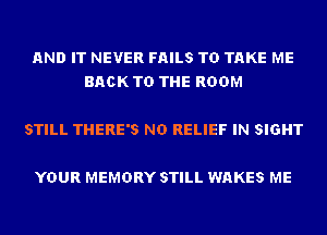 AND IT NEVER FAILS TO TAKE ME
BACK TO THE ROOM

STILL THERE'S ND RELIEF IN SIGHT

YOUR MEMORY STILL WAKES ME