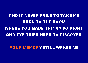 AND IT NEVER FAILS TO TAKE ME
BACK TO THE ROOM
WHERE YOU MADE THINGS SD RIGHT
AND I'VE TRIED HARD TO DISCOVER

YOUR MEMORY STILL WAKES ME