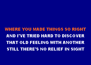 WHERE YOU MADE THINGS SD RIGHT
AND I'VE TRIED HARD TO DISCOVER
THAT OLD FEELING WITH ANOTHER
STILL THERE'S ND RELIEF IN SIGHT