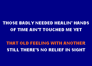 THOSE BADLY NEEDED HEALIN' HANDS
OF TIME AIN'T TDUCHED ME YET

THAT OLD FEELING WITH ANOTHER
STILL THERE'S ND RELIEF IN SIGHT