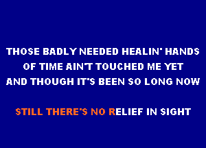 THOSE BADLY NEEDED HEALIN' HANDS
OF TIME AIN'T TDUCHED ME YET
AND THOUGH IT'S BEEN SO LONG NOW

STILL THERE'S ND RELIEF IN SIGHT