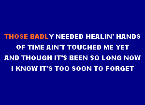 THOSE BADLY NEEDED HEALIN' HANDS
OF TIME AIN'T TDUCHED ME YET
AND THOUGH IT'S BEEN SO LONG NOW
I KNOW IT'S TOO SOON TD FORGET