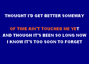 THOUGHT I'D GET BETTER SDMEWAY

OF TIME AIN'T TDUCHED ME YET
AND THOUGH IT'S BEEN SO LONG NOW
I KNOW IT'S TOO SOON TD FORGET