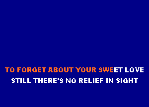 TD FORGET ABOUT YOUR SWEET LOVE
STILL THERE'S ND RELIEF IN SIGHT