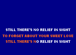 STILL THERE'S ND RELIEF IN SIGHT

TD FORGET ABOUT YOUR SWEET LOVE
STILL THERE'S ND RELIEF IN SIGHT