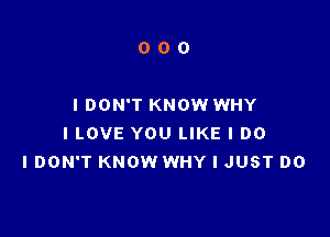 000

I DON'T KNOW WHY

ILOVE YOU LIKE I DO
I DON'T KNOW WHY I JUST DO